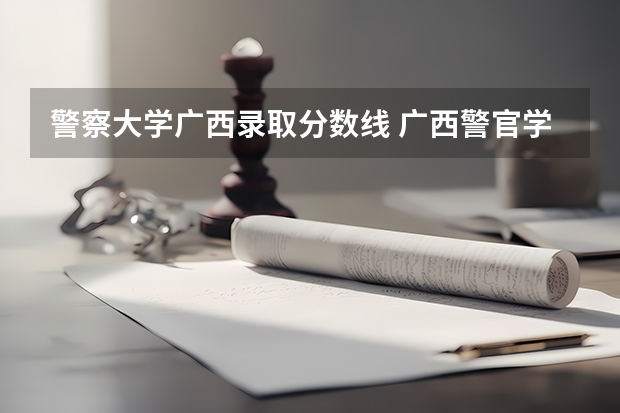 警察大学广西录取分数线 广西警官学院录取分数线?