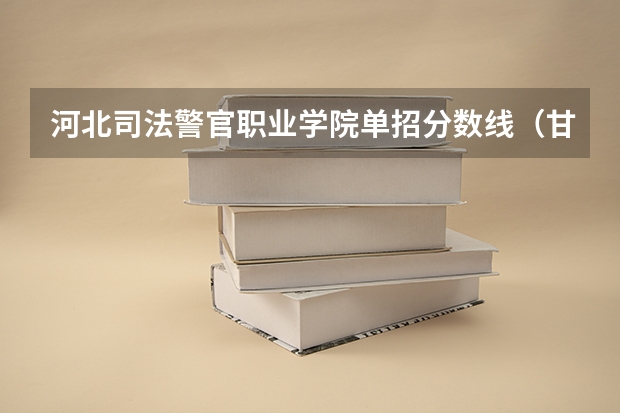 河北司法警官职业学院单招分数线（甘肃警察学院录取分数线）