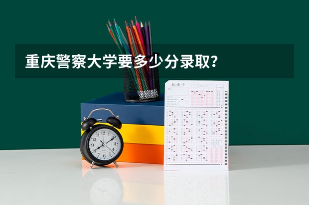 重庆警察大学要多少分录取？