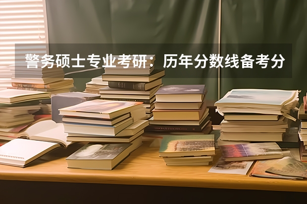 警务硕士专业考研：历年分数线备考分析及指导？（警察大学排名及分数线）
