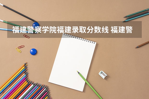 福建警察学院福建录取分数线 福建警察学院录取分数线