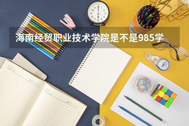 海南经贸职业技术学院是不是985学校 海南经贸职业技术学院有哪些王牌的专业