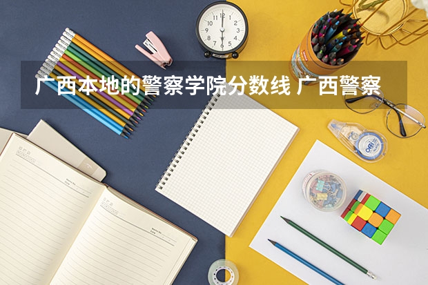 广西本地的警察学院分数线 广西警察学院2023年招生分数线