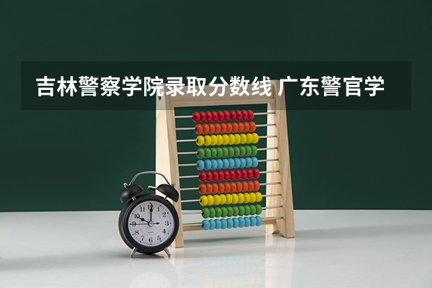 吉林警察学院录取分数线 广东警官学院提前批分数线
