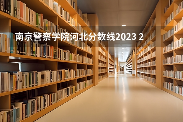 南京警察学院河北分数线2023 2023南京警察学院分数线？