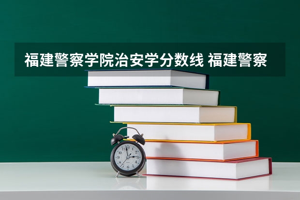 福建警察学院治安学分数线 福建警察学院录取分数线