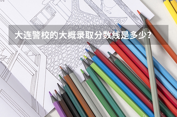 大连警校的大概录取分数线是多少？
