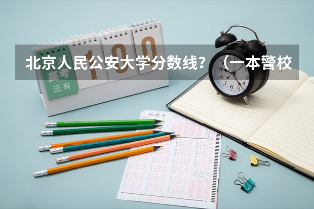 北京人民公安大学分数线？（一本警校排名和录取分数线）