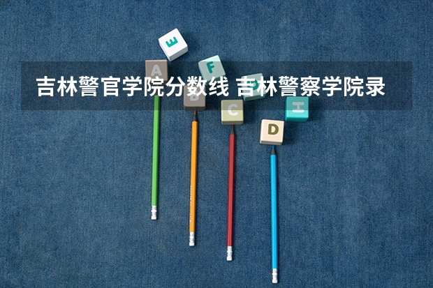 吉林警官学院分数线 吉林警察学院录取分数线