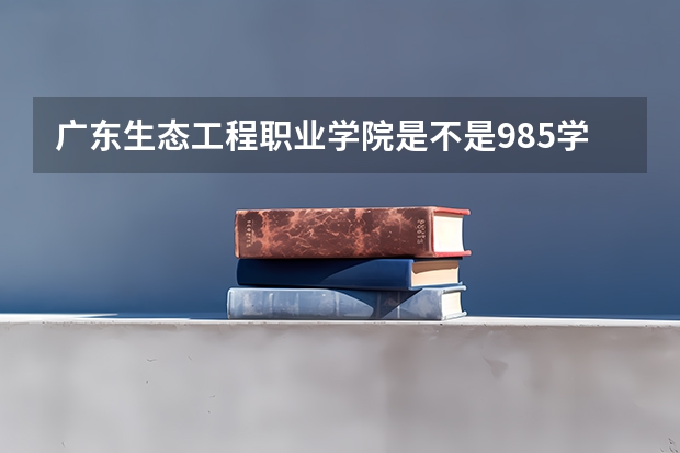 广东生态工程职业学院是不是985学校 广东生态工程职业学院有哪些王牌的专业