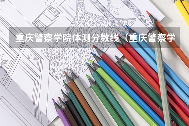 重庆警察学院体测分数线（重庆警察学院分数）