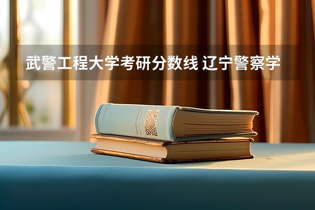 武警工程大学考研分数线 辽宁警察学院研究生分数线