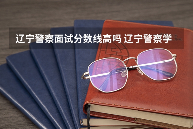 辽宁警察面试分数线高吗 辽宁警察学院录取分数线