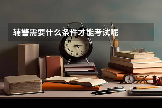 辅警需要什么条件才能考试呢
