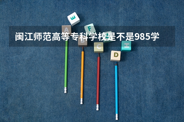 闽江师范高等专科学校是不是985学校 闽江师范高等专科学校有哪些王牌的专业