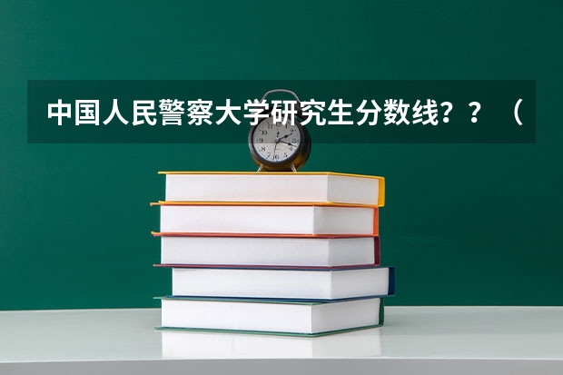 中国人民警察大学研究生分数线？？（警务硕士专业考研：历年分数线备考分析及指导？）