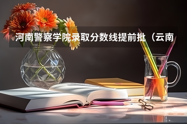 河南警察学院录取分数线提前批（云南省省考分数线）