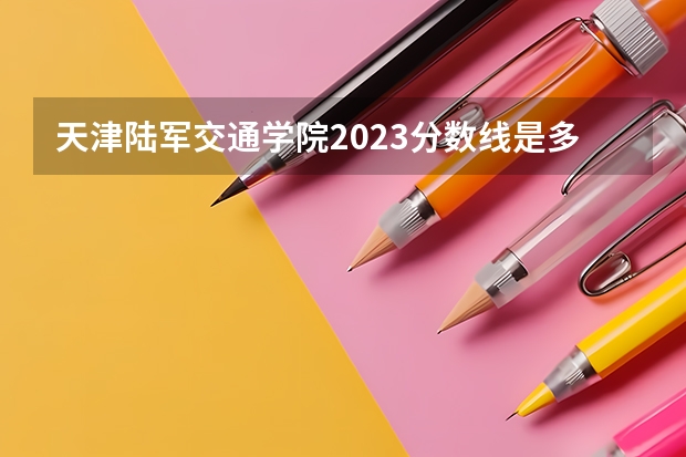 天津陆军交通学院2023分数线是多少？