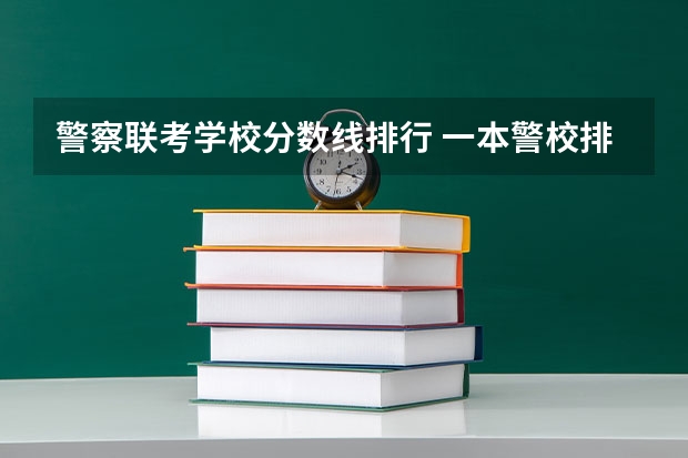 警察联考学校分数线排行 一本警校排名和录取分数线
