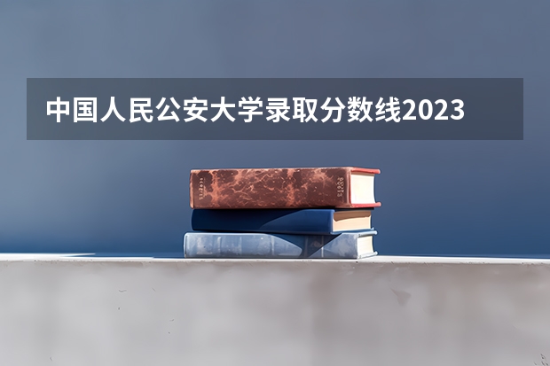 中国人民公安大学录取分数线2023侦查学 郑州警察学院在陕西招生分数线