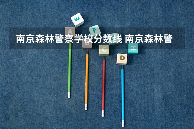 南京森林警察学校分数线 南京森林警察学院招生分数线
