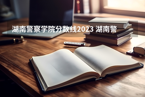 湖南警察学院分数线2023 湖南警察学院高考分数线
