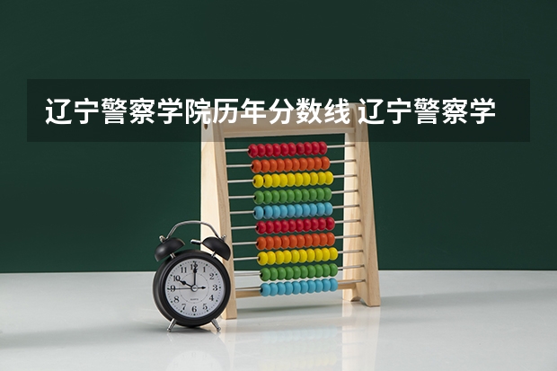 辽宁警察学院历年分数线 辽宁警察学院各专业录取分数线