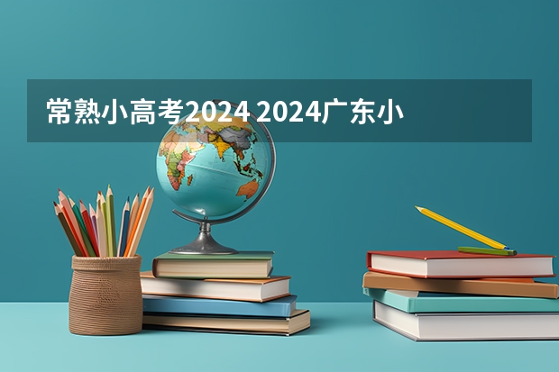 常熟小高考2024 2024广东小高考一般在几月份