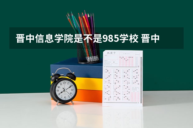 晋中信息学院是不是985学校 晋中信息学院有哪些王牌的专业
