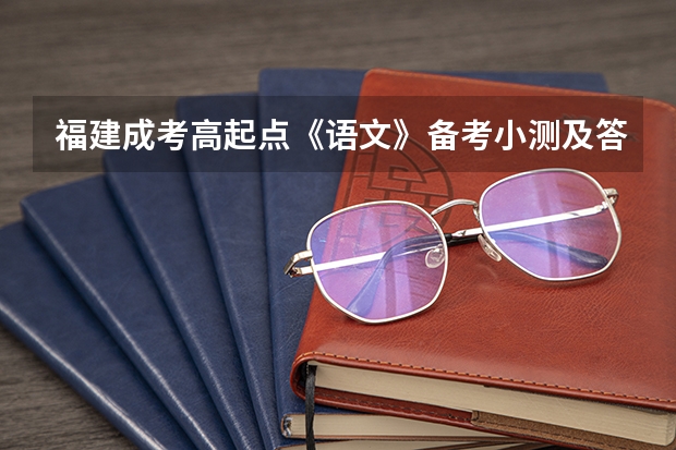 福建成考高起点《语文》备考小测及答案三？（高考语文广东卷答案及解释）