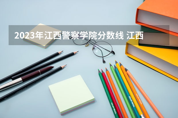 2023年江西警察学院分数线 江西警察学院历年录取分数线