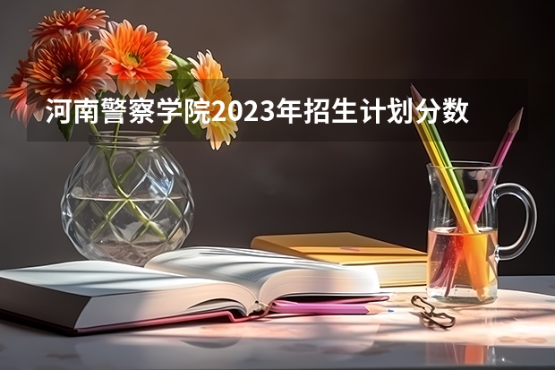 河南警察学院2023年招生计划分数线多少