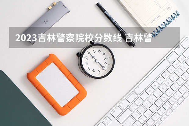 2023吉林警察院校分数线 吉林警察学院录取分数线