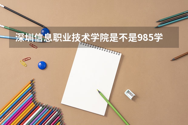 深圳信息职业技术学院是不是985学校 深圳信息职业技术学院有哪些王牌的专业
