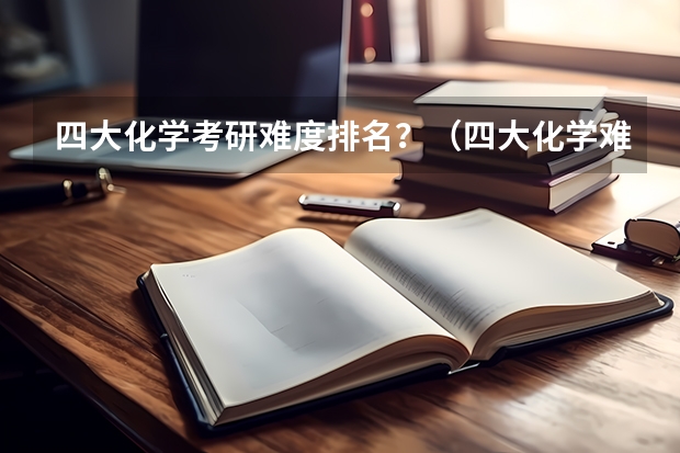 四大化学考研难度排名？（四大化学难度排名）