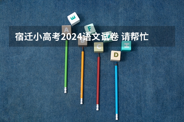 宿迁小高考2024语文试卷 请帮忙猜(出)一份小学期末毕业考语文试卷.要列出来,我要上交的.悬赏15分,麻烦大家了!!要求如下