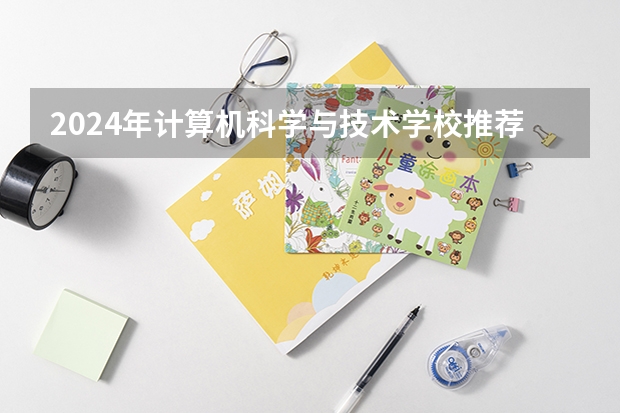 2024年计算机科学与技术学校推荐 能找哪些工作