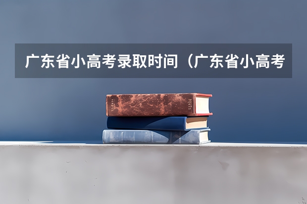 广东省小高考录取时间（广东省小高考时间）