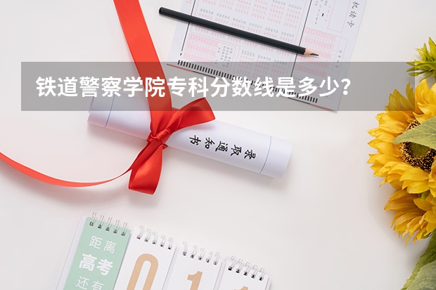 铁道警察学院专科分数线是多少？