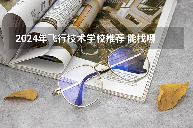 2024年飞行技术学校推荐 能找哪些工作