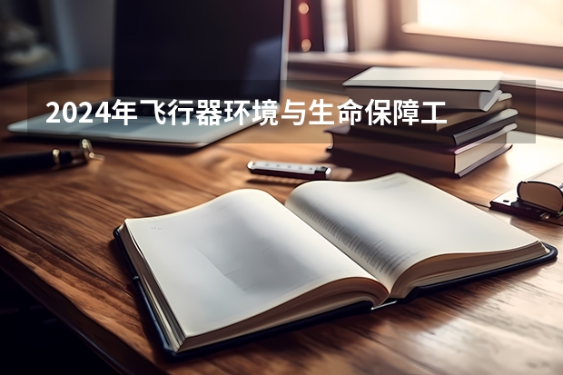 2024年飞行器环境与生命保障工
程学校推荐 能找哪些工作