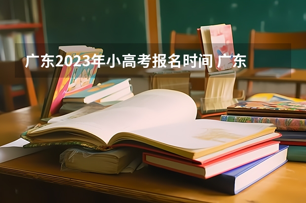 广东2023年小高考报名时间 广东省小高考时间