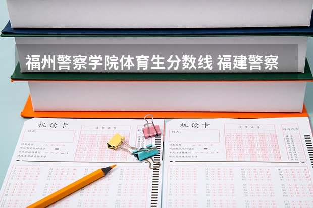 福州警察学院体育生分数线 福建警察学院是几本院校？