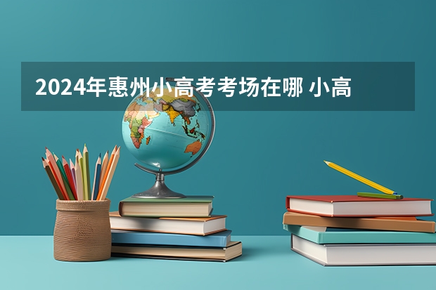 2024年惠州小高考考场在哪 小高考的考场规则