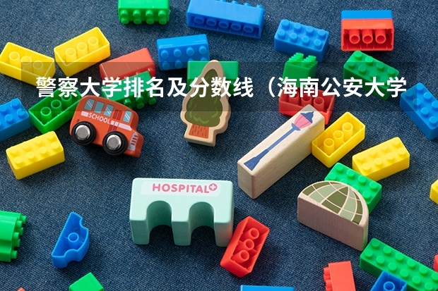 警察大学排名及分数线（海南公安大学录取分数线）