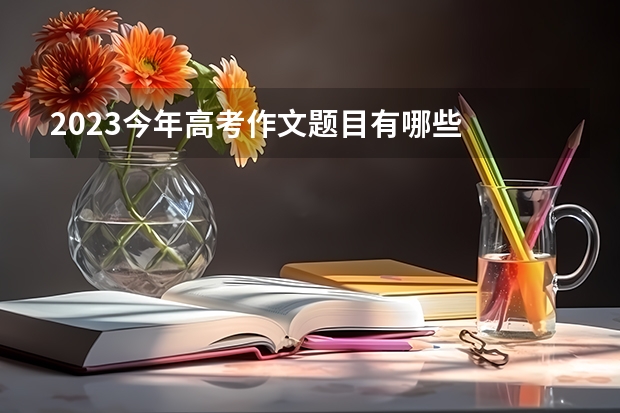 2023今年高考作文题目有哪些