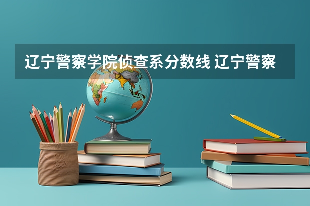 辽宁警察学院侦查系分数线 辽宁警察学院2023分数线