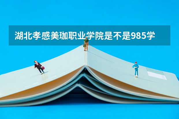 湖北孝感美珈职业学院是不是985学校 湖北孝感美珈职业学院有哪些王牌的专业