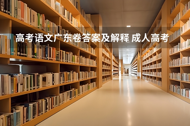 高考语文广东卷答案及解释 成人高考考试真题及答案解析-高起点《语文》？