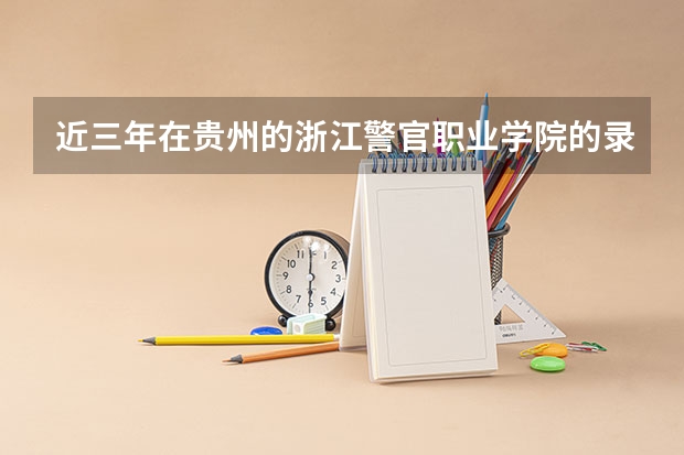 近三年在贵州的浙江警官职业学院的录取分数线 贵州警察学院各专业录取分数线